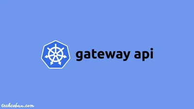 Tìm Hiểu Về Kubernetes Gateway API Với Kong Ingress Controller